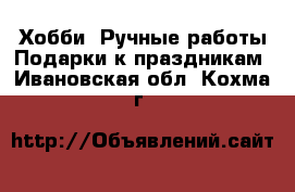 Хобби. Ручные работы Подарки к праздникам. Ивановская обл.,Кохма г.